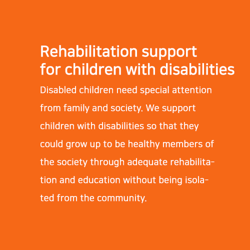 Rehabilitation support for children with disabilities.  Disabled children need special attention from family and society. We support children with disabilities so that they could grow up to be healthy members of the society through adequate rehabilitation and education without being isolated from the community.