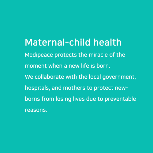 Maternal-child health.Medipeace protects the miracle of the moment when a new life is born. We collaborate with the local government, hospitals, and mothers to protect newborns from losing lives due to preventable reasons.