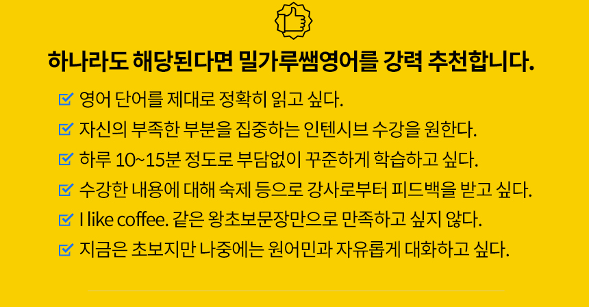 영어단어를 제대로 읽고 싶으신가요? 수강한 내용에 대해 영어강사로부터 피드백을 받고 싶습니까? 지금은 영어초보지만 나중에는 원어민과 자유롭게 대화하고 싶으신가요? 밀가루쌤영어 추천 수강대상을 확인해 보세요.