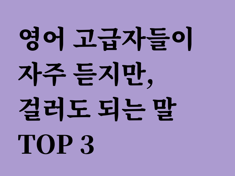 영어 고급자들이 자주 듣지만, 걸러도 되는 말 TOP 3 : 피터캣 클럽 영어 고급자들이 자주 듣지만, 걸러도 되는 말 Top 3 : 피터캣 클럽