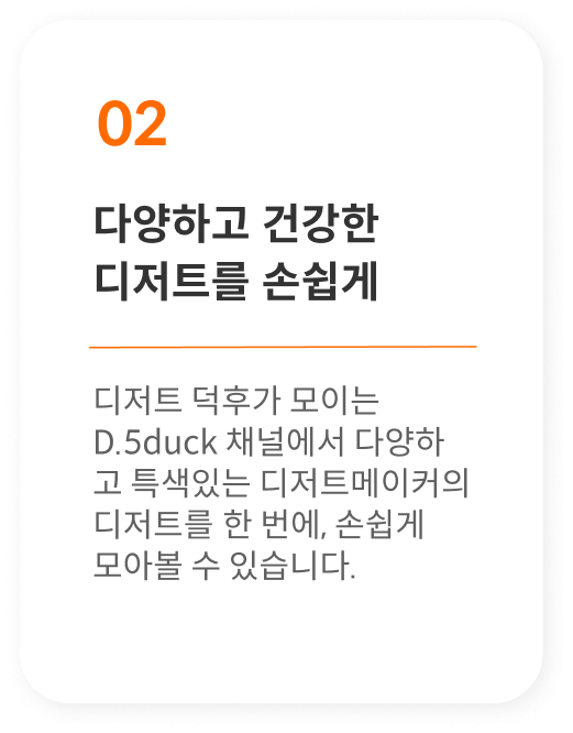 다양하고 건강한 디저트를 손쉽게 - 디저트 덕후가 모이이는 채널에서 다양하고 특색있는 디저트 메이커의 디저트를 만날 수 있습니다