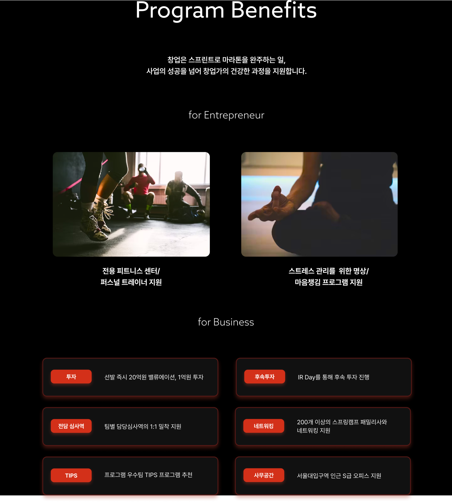 창업은 스프린트로 마라톤을 완주하는 일 사업의 성공을 넘어 창업가의 건강한 과정을 지원합니다., 전용 피트니스 센터/ 퍼스널 트레이너 지원 스트레스 관리를  위한 명상/ 마음챙김 프로그램 지원. 선발 즉시 20억원 밸류에이션, 1억원 투자. 팀별 담당심사역의 1:1 밀착 지원 , , 프로그램 우수팀 TIPS 프로그램 추천, 200개 이상의 스프링캠프 패밀리와 네트워킹 지원, IR Day를 통해 후속 투자 유치 , 서울대입구역 인근 S급 오피스 지원
