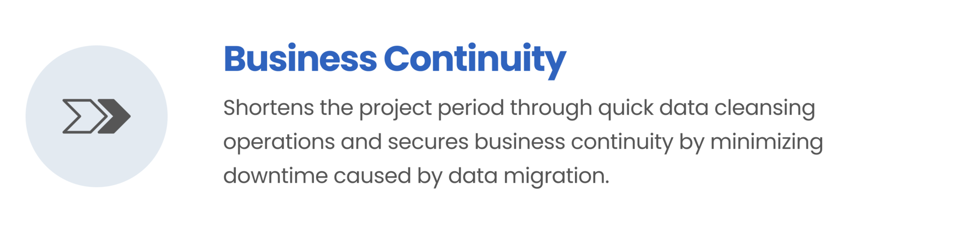 Business Continuity / Shortens the project period through quick data cleansing operations and secures business continuity by minimizing downtime caused by data migration.