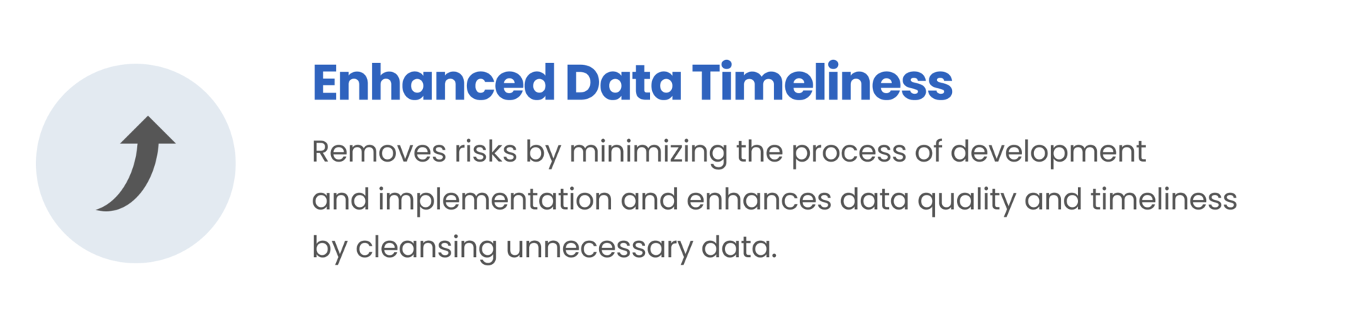 Enhanced Data Timeliness / Removes risks by minimizing the process of development and implementation and enhances data quality and timeliness by cleansing unnecessary data.