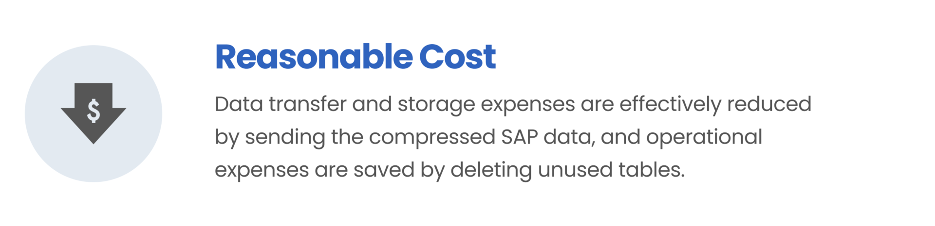 Reasonable Cost / Data transfer and storage expenses are effectively reduced by sending the compressed SAP data, and operational expenses are saved by deleting unused tables.