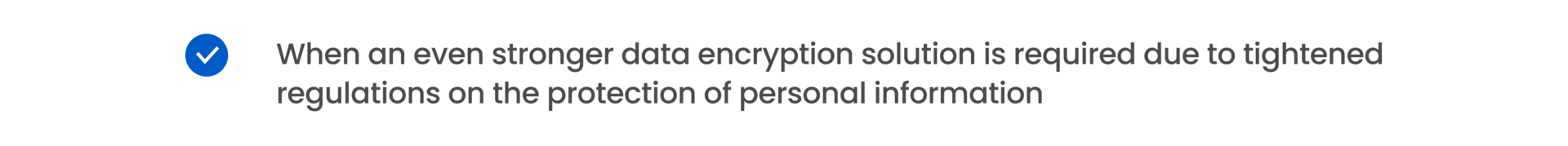 When an even stronger data encryption solution is required due to tightened regulations on the protection of personal information