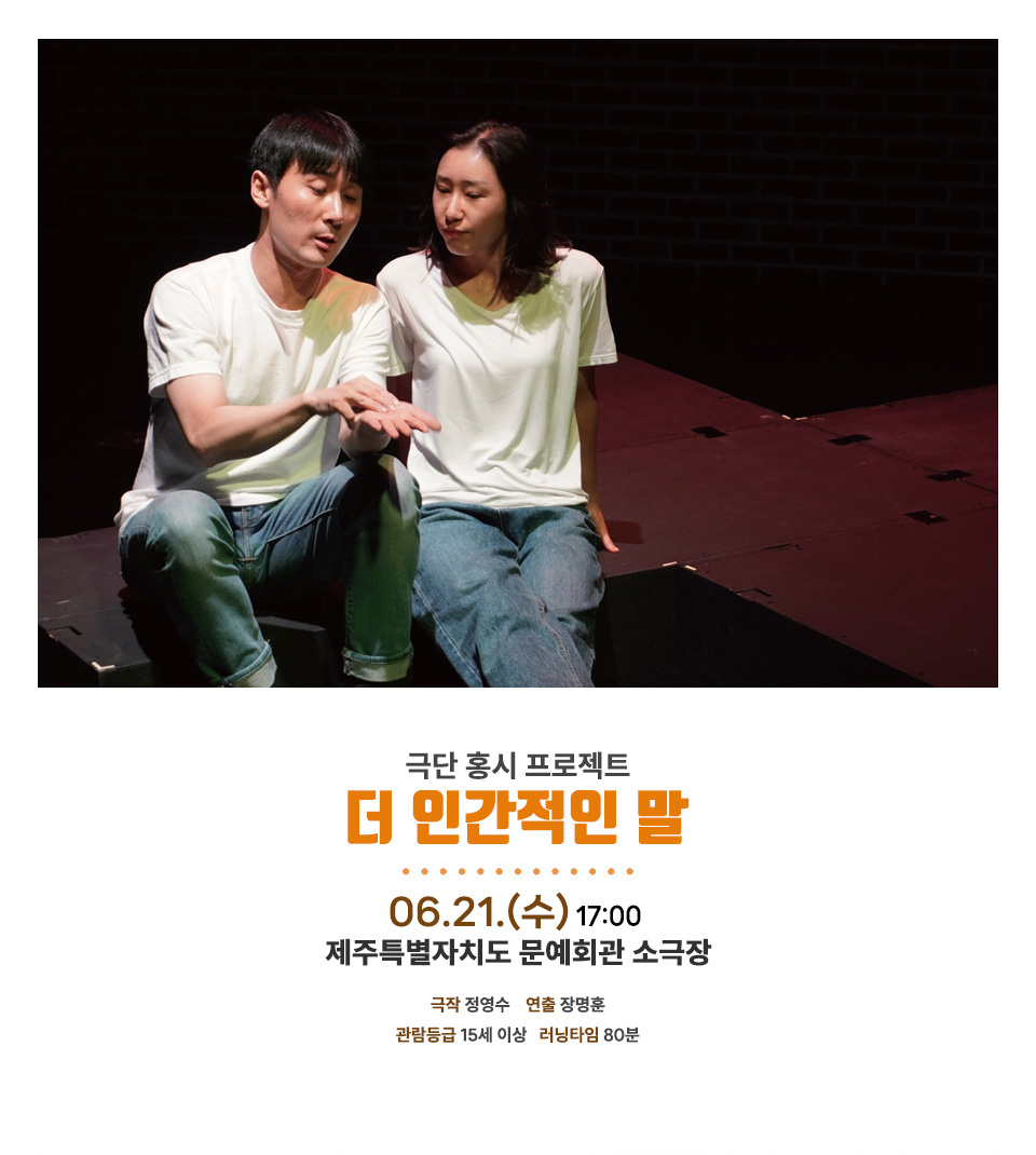 <div style='width:100%; margin-top:20px;'><h5 style='color:black;'>더 인간적인 말</h5><h6 style='color:black;'>극단 홍시 프로젝트</h6> <p>제주특별자치도문예회관 소극장<br>2023.06.21.(수)</p></div>