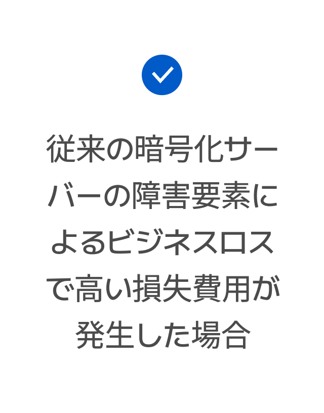 従来の暗号化サーバーの障害要素によるビジネスロスで高い損失費用が発生した場合