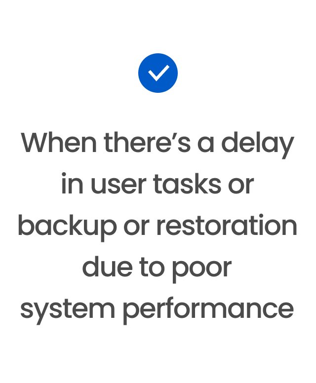 When there’s a delay in user tasks or backup or restoration due to poor system performance