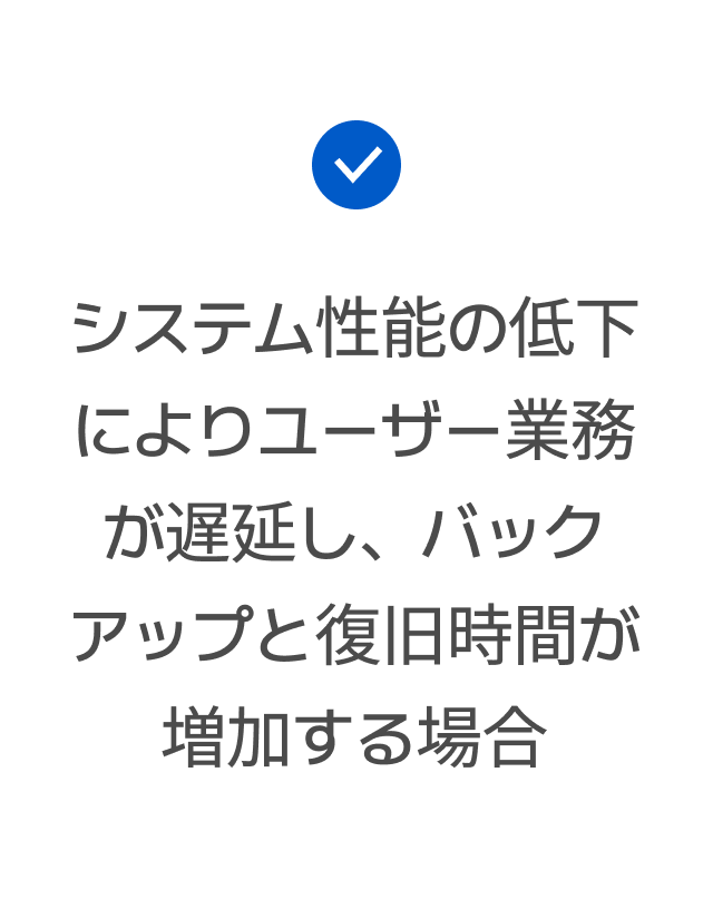システム性能の低下によりユーザー業務が遅延し、バックアップと復旧時間が増加する場合