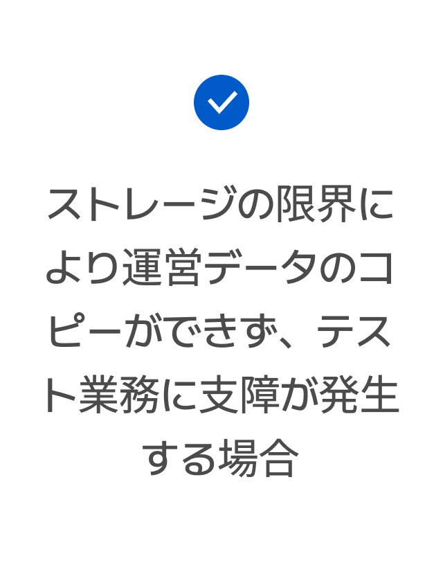 ストレージの限界により運営データのコピーができず、テスト業務に支障が発生する場合