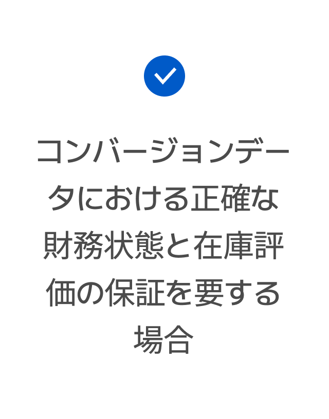 コンバージョンデータにおける正確な財務状態と在庫評価の保証を要する場合