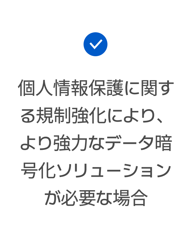 個人情報保護に関する規制強化により、より強力なデータ暗号化ソリューションが必要な場合