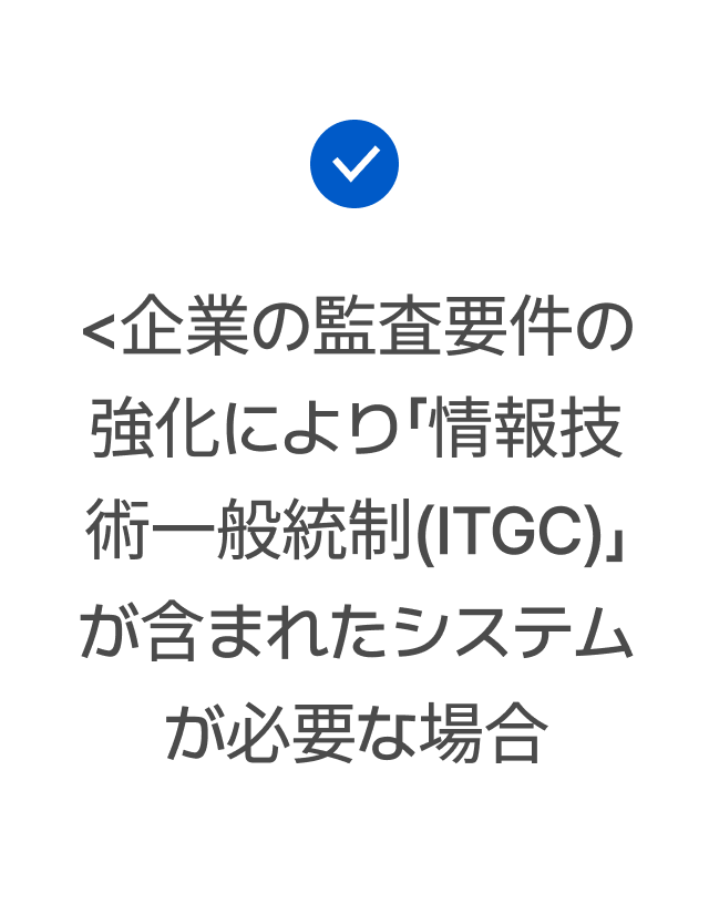 <企業の監査要件の強化により「情報技術一般統制(ITGC)」が含まれたシステムが必要な場合