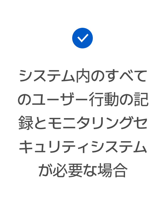 システム内のすべてのユーザー行動の記録とモニタリングセキュリティシステムが必要な場合