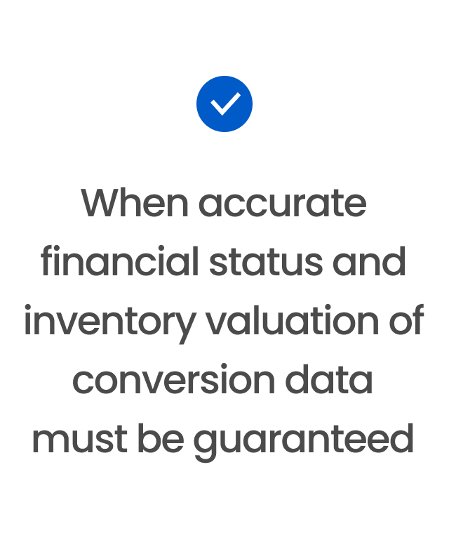 When accurate financial status and inventory valuation of conversion data must be guaranteed
