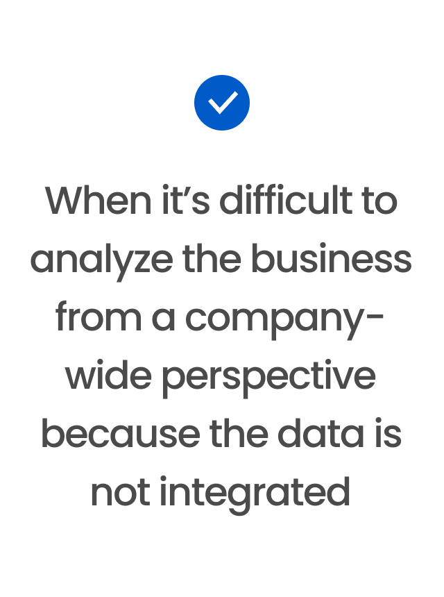 When it’s difficult to analyze the business from a company-wide perspective because the data is not integrated