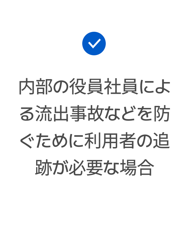 内部の役員社員による流出事故などを防ぐために利用者の追跡が必要な場合