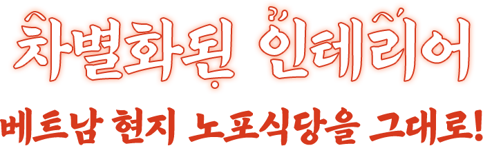 차별화된 인테리어 베트남 현지 노포식당을 그대로!