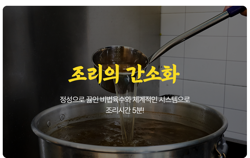 조리의 간소화 정성으로 끓인 비법육수와 체계적인 시스템으로 조리시간 5분!