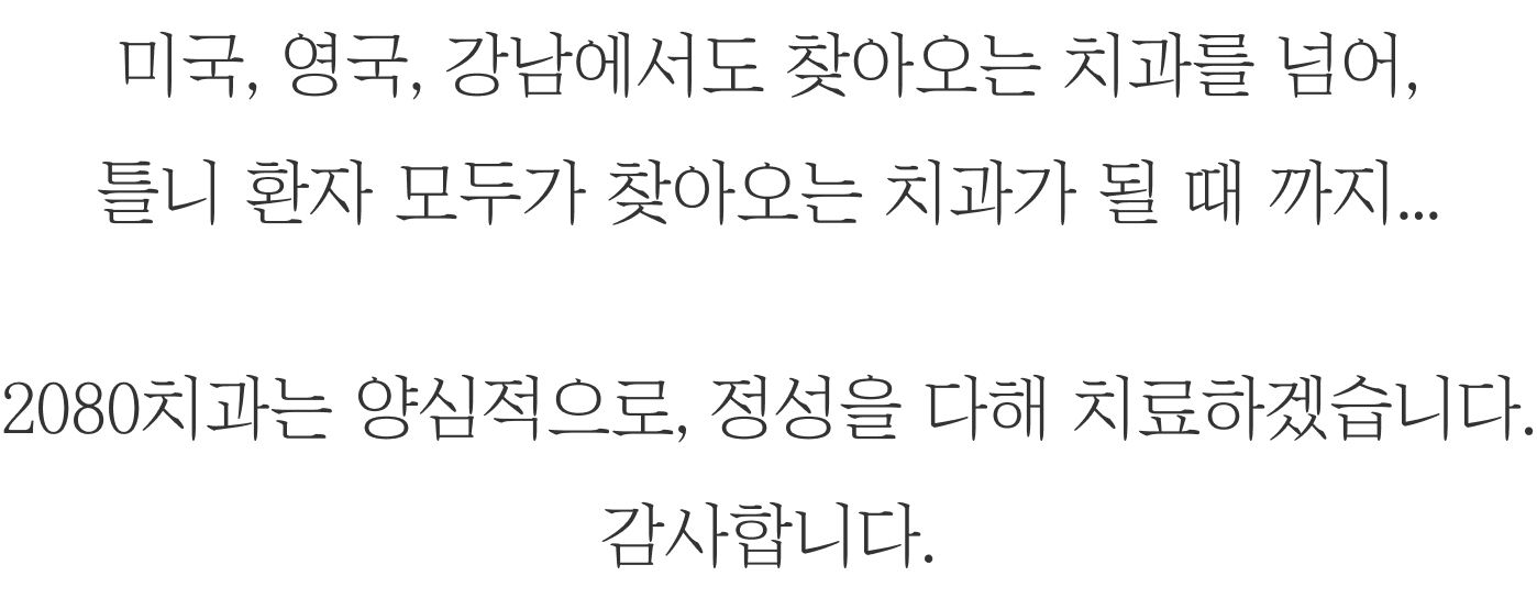 미국, 영국, 강남에서도 찾아오는 치과를 넘어, 틀니 환자 모두가 찾아오는 치과가 될 때 까지... 2080치과는 양심적으로, 정성을 다해 치료하겠습니다. 감사합니다.