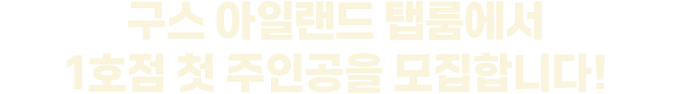 구스 아일랜드 탭룸에서 1호점 첫 주인공을 모집합니다!