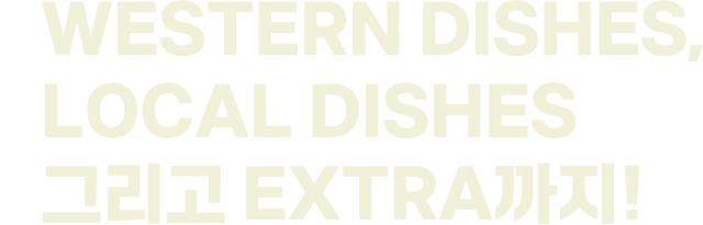 WESTERN DISHES, LOCAL DISHES 그리고 EXTRA까지!