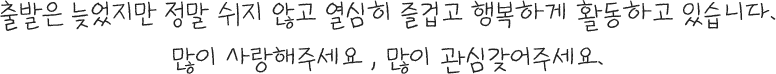 출발은 늦었지만 정말 쉬지 않고 열심히 즐겁고 행복하게 활동하고 있습니다. 많이 사랑해주시고 많은 관심갖어주세요.