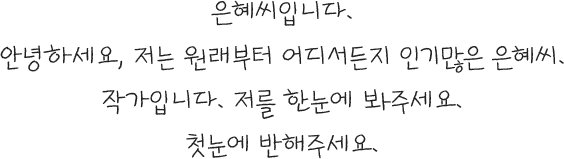 은혜씨 입니다. 안녕하세요, 저는 원래부터 어디서든지 인기많은 은혜씨. 작가입니다. 저를 한눈에 봐주세요. 첫눈에 반해주세요.
