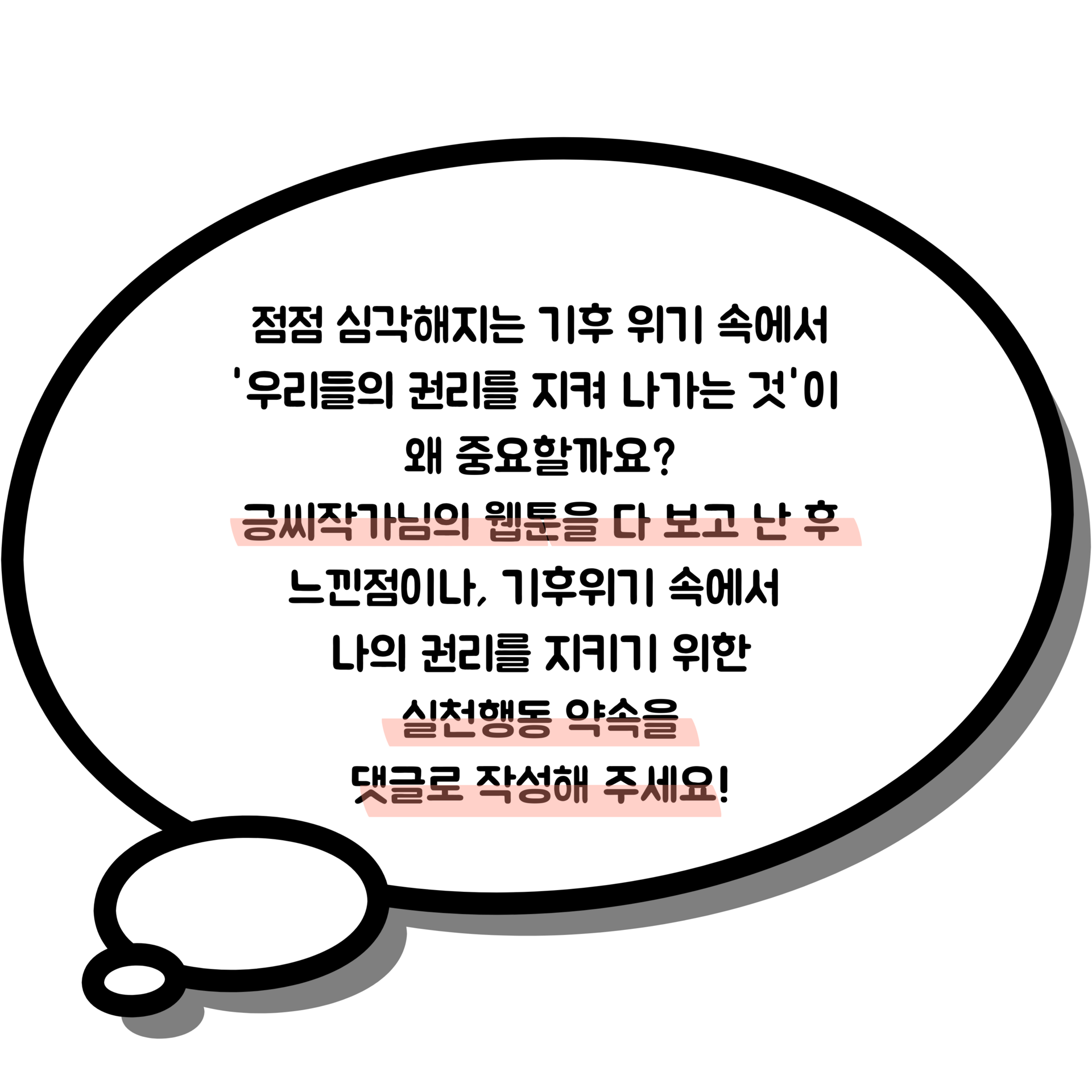점점 심각해지는 기후 위기 속에서 '우리들의 권리를 지켜 나가는 것'이  왜 중요할까요? 긍씨작가님의 웹툰을 다 보고 난 후 느낀점이나, 기후위기 속에서  나의 권리를 지키기 위한 실천행동 약속을 댓글로 작성해 주세요!