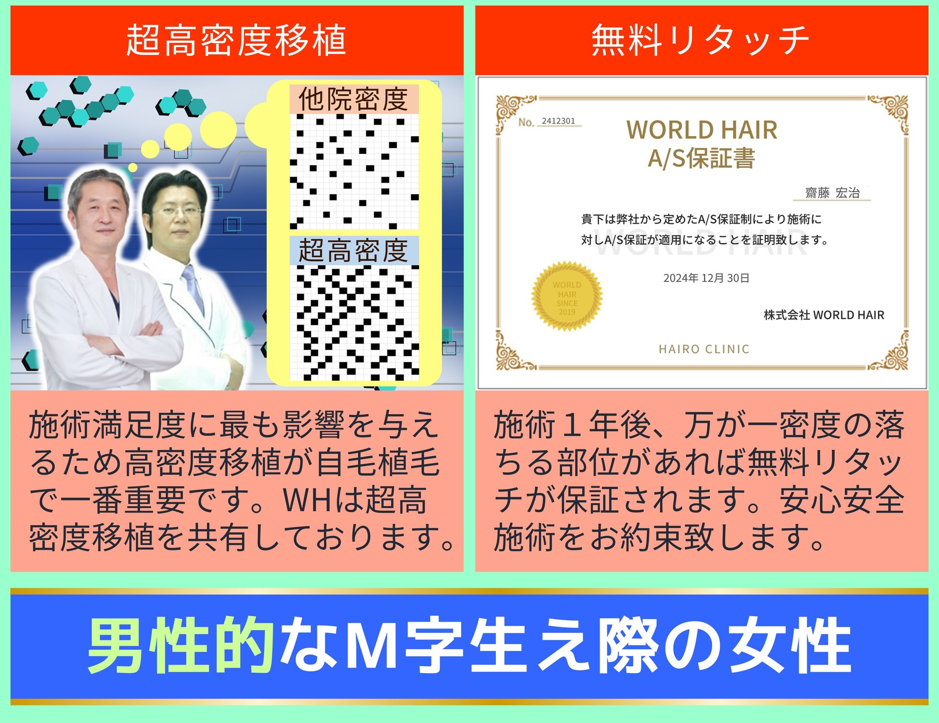超高密度移植 施術満足度に最も影響を与えるため高密度移植が自毛植毛で一番重要です。WHは超高密度移植を共有しております。 無料リタッチ 施術１年後、万が一密度の落ちる部位があれば無料リタッチが保証されます。安心安全施術をお約束致します。 男性的なM字生え際の女性