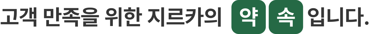 고객 만족을 위한 지르카의 약속입니다
