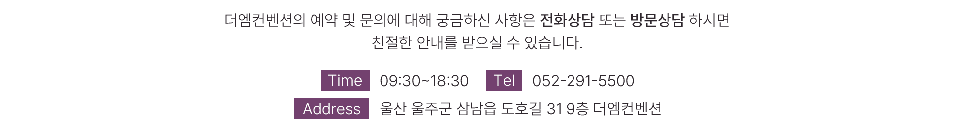 더엠컨벤션의 예약 및 문의에 대해 궁금하신 사항은 전화상담 또는 방문상담 하시면 친절한 안내를 받으실 수 있습니다. 영업시간  09:30분부터 18시 30분까지이며 전화번호는 052-291-5500