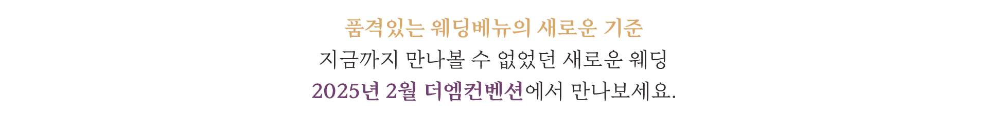 품격있는 웨딩베뉴의 새로운 기준, 지금까지 만나볼 수 없었던 새로운 웨딩 2025년 2월 더엠컨벤션에서 만나보세요.