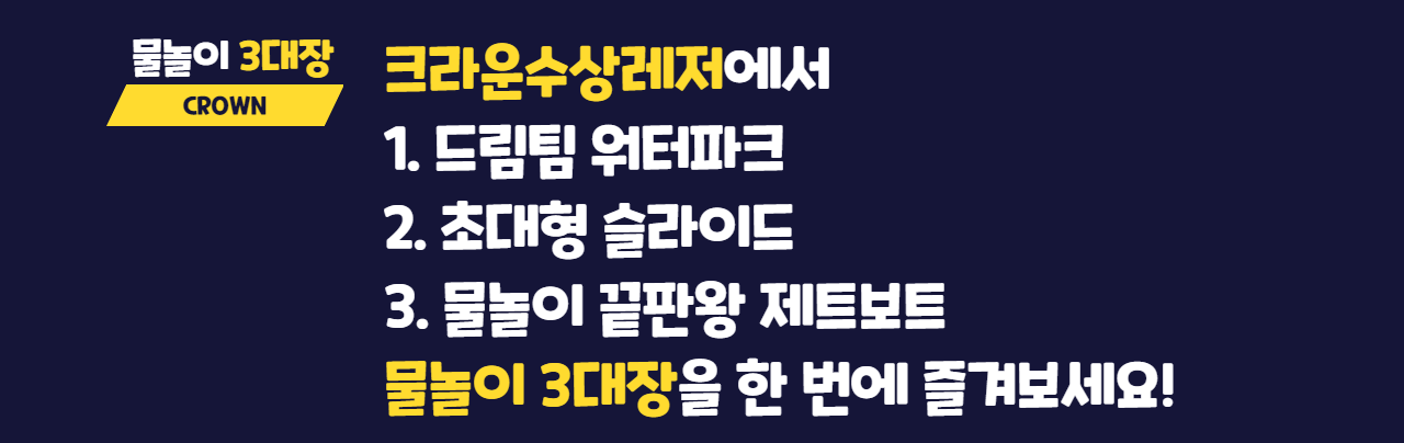크라운수상레저에서 1. 드림팀 워터파크 2. 초대형 슬라이드 3. 물놀이 끝판왕 제트보트 물놀이 3대장을 한 번에 즐겨보세요!