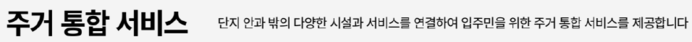 주거 통합 서비스 단지 안과 밖의 다양한 시설과 서비스를 연결하여 입주민을 위한 주거 통합 서비스를 제공합니다