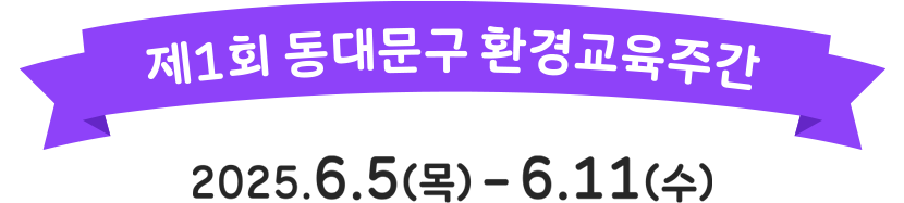 제 1회 동대문구 환경교육주간  2025.06.05(목)~2025.06.11(수)