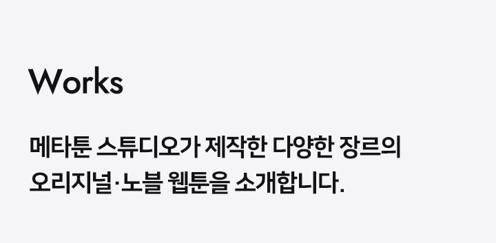Works 메타툰 스튜디오가 제작한 다양한 장르의 오리지널·노블 웹툰을 소개합니다.