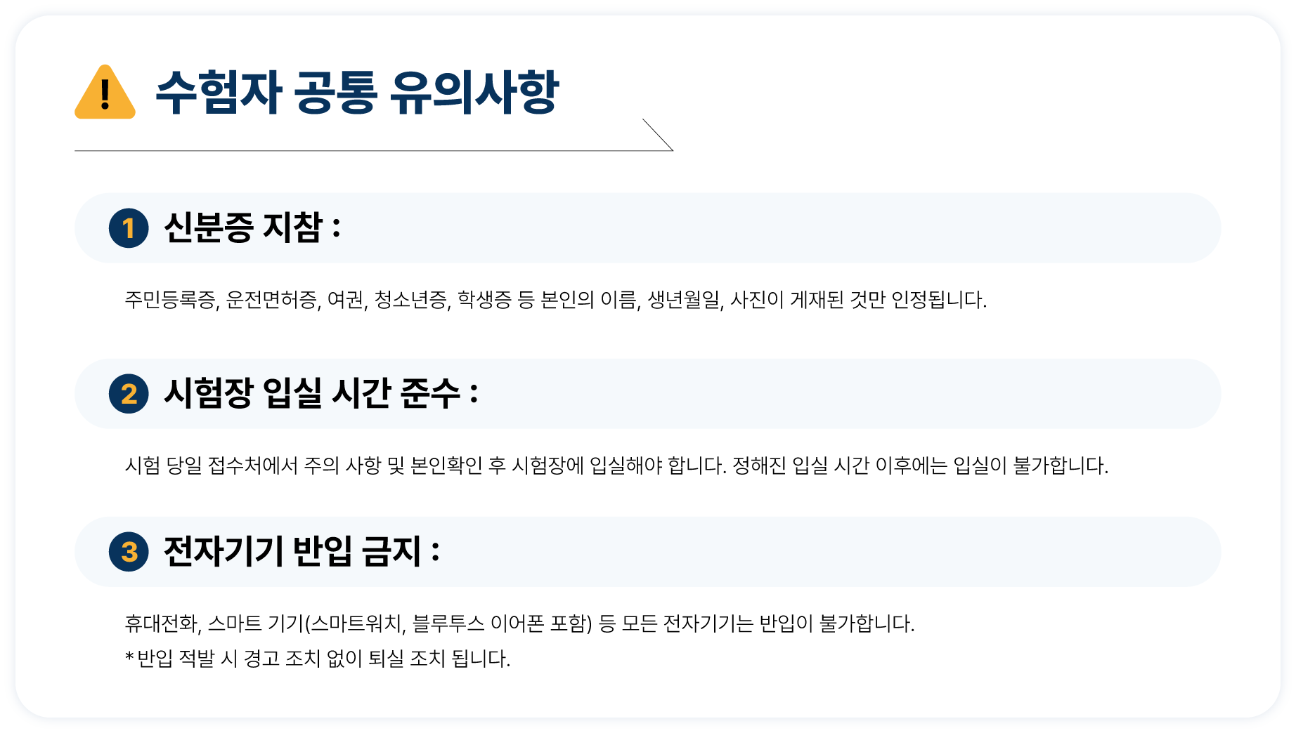[ 한국애견미용인협회 자격증시험시 공통 유의사항 ] 1. 신분증 지참 : 주민등록증, 운전면허증, 여권, 청소년증, 학생증 등 본인의 이름, 생년월일, 사진이 게재된 것만 인정됩니다.  2. 시험장 입실 시간 준수 : 시험 당일 접수처에서 주의 사항 및 본인확인 후 시험장에 입실해야 합니다. 정해진 입실 시간 이후에는 입실이 불가합니다.  3. 전자기기 반입 금지 : 휴대전화, 스마트 기기(스마트워치, 블루투스 이어폰 포함) 등 모든 전자기기는 반입이 불가합니다. 반입 적발 시 경고 조치 없이 퇴실 조치 됩니다.