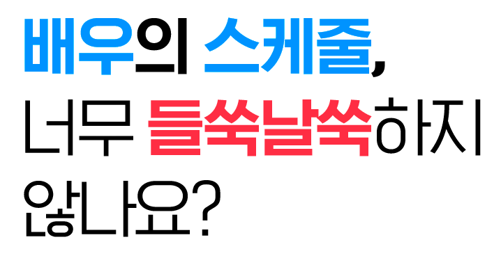배우의 스케줄, 너무 들쑥날쑥하지 않나요?