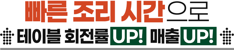 빠른 조리 시간으로 회전률 UP 매출 UP