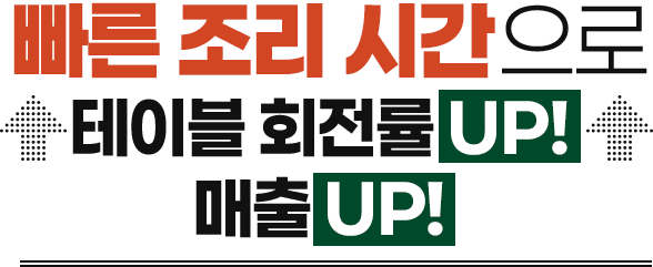 빠른 조리 시간으로 회전률 UP 매출 UP