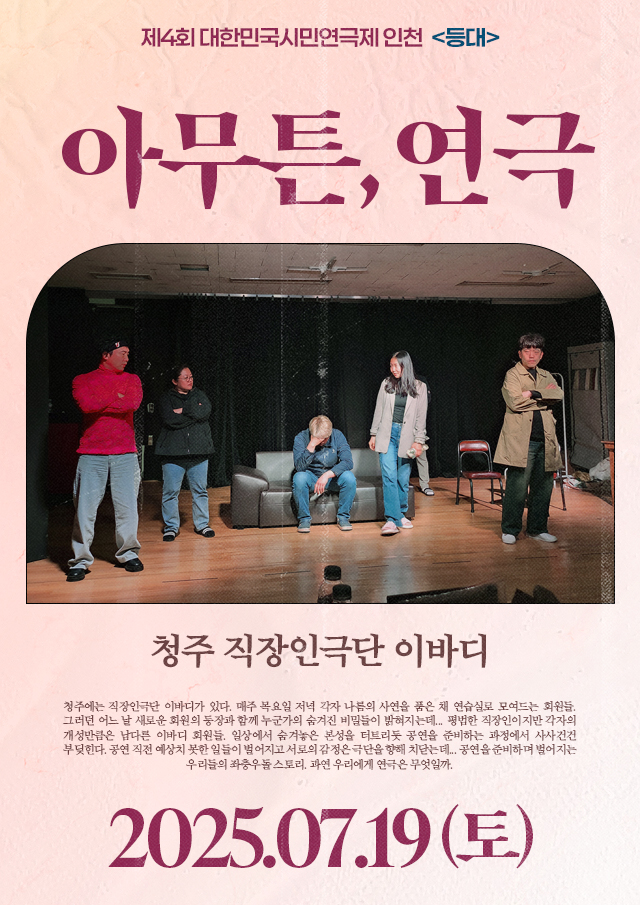 <div style='width:100%; margin-top:20px;'><h7 style='color:black; line-height:25px'><b>아무튼, 연극</b></h7><br><h7 style='color:black; line-height:25px'>청주 직장인극단 이바디</h7> <p>7.19(토)</p></div>
