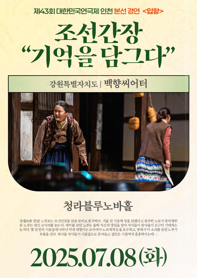 <div style='width:100%; margin-top:20px;'><h7 style='color:black;'>강원특별자치도</h7><h6 style='margin-top:-28px; color:black;'><b><br>조선간장 "기억을 담그다"</b></h6><h7 style='color:black;'><br>백향씨어터</h7><br><p>청라블루노바홀<br></p><h7 style='color:black;'>07.08(화)</h7></div>