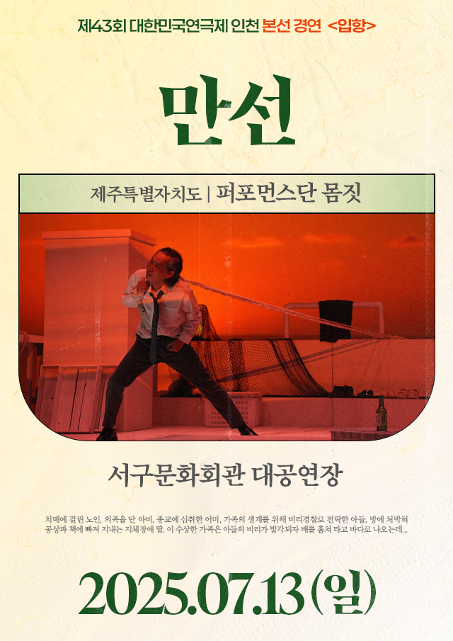 <div style='width:100%; margin-top:20px;'><h7 style='color:black;'>제주특별자치도</h7><h6 style='margin-top:-28px; color:black;'><b><br>만선</b></h6><h7 style='color:black;'><br>퍼포먼스단 몸짓</h7><br><p>서구문화회관 대공연장<br></p><h7 style='color:black;'>07.13(일)</h7></div>