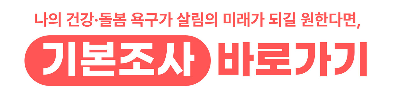 나의 건강·돌봄 욕구가 살림의 미래가 되길 원한다면,  기본조사 바로가기