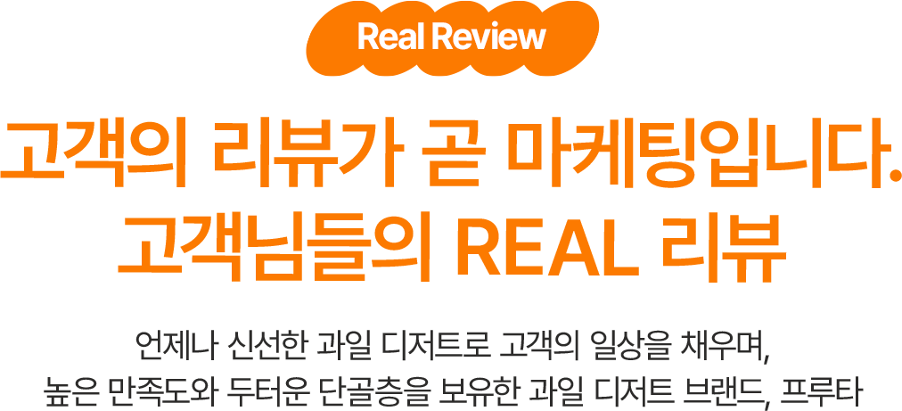 고객의 리뷰가 곧 마케팅입니다.  고객님들의 REAL 리뷰,언제나 신선한 과일 디저트로 고객의 일상을 채우며, 높은 만족도와 두터운 단골층을 보유한 과일 디저트 브랜드, 프루타