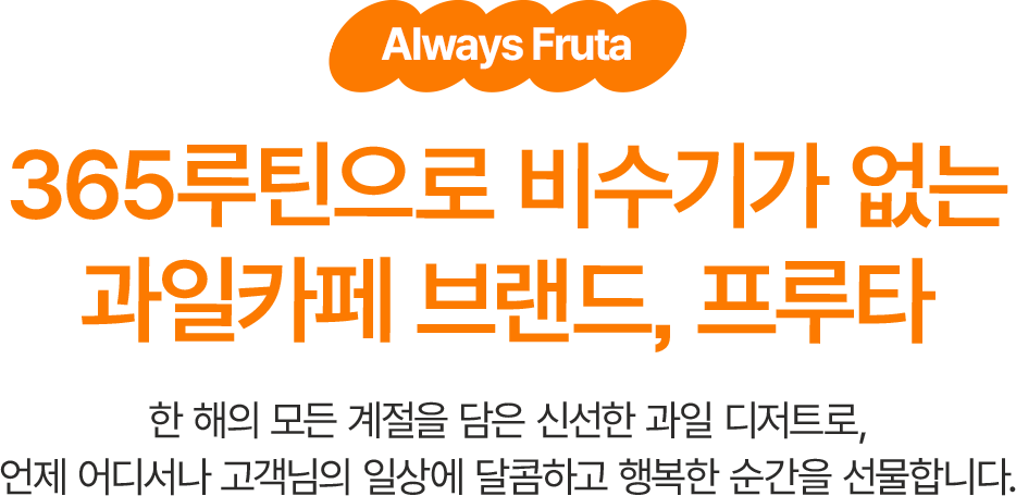 365루틴으로 비수기가 없는 과일카페 브랜드, 프루타 ,한 해의 모든 계절을 담은 신선한 과일 디저트로, 언제 어디서나 고객님의 일상에 달콤하고 행복한 순간을 선물합니다.