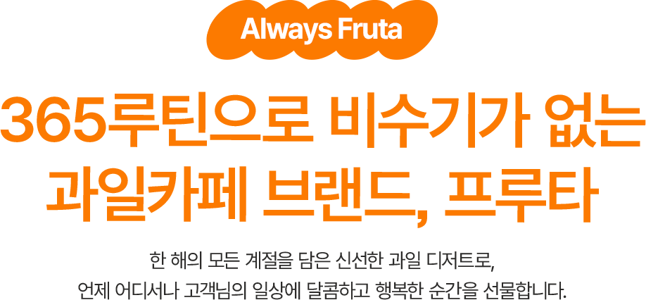 365루틴으로 비수기가 없는 과일카페 브랜드, 프루타 ,한 해의 모든 계절을 담은 신선한 과일 디저트로, 언제 어디서나 고객님의 일상에 달콤하고 행복한 순간을 선물합니다.