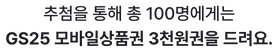 추첨을 통해 총 100명에게는 GS25 모바일 상품권 3천원권을 드려요